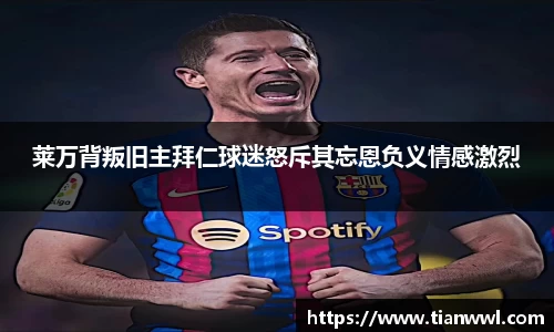 莱万背叛旧主拜仁球迷怒斥其忘恩负义情感激烈