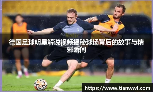 德国足球明星解说视频揭秘球场背后的故事与精彩瞬间