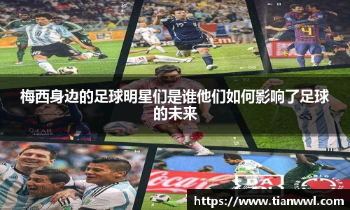 梅西身边的足球明星们是谁他们如何影响了足球的未来