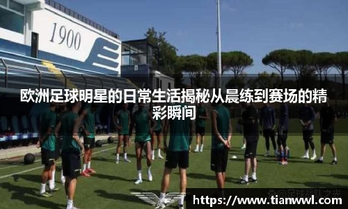 欧洲足球明星的日常生活揭秘从晨练到赛场的精彩瞬间